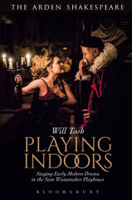 Title: Playing Indoors: Staging Early Modern Drama in the Sam Wanamaker Playhouse, Author: Will Tosh