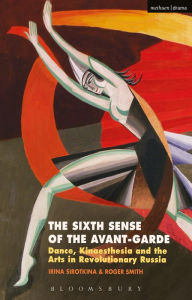 Title: The Sixth Sense of the Avant-Garde: Dance, Kinaesthesia and the Arts in Revolutionary Russia, Author: Irina Sirotkina