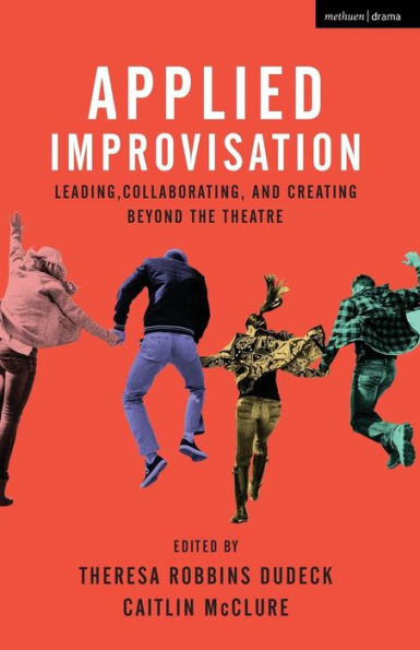 Applied Improvisation: Leading, Collaborating, and Creating Beyond the Theatre