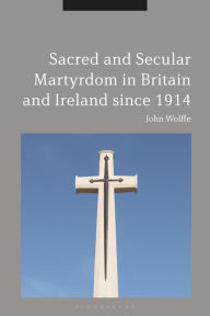 Title: Sacred and Secular Martyrdom in Britain and Ireland since 1914, Author: John Wolffe