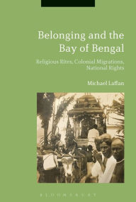 Title: Belonging across the Bay of Bengal: Religious Rites, Colonial Migrations, National Rights, Author: Michael Laffan