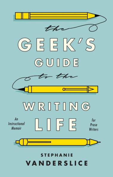 The Geek's Guide to the Writing Life: An Instructional Memoir for Prose Writers