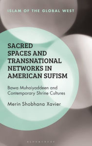 Title: Sacred Spaces and Transnational Networks in American Sufism: Bawa Muhaiyaddeen and Contemporary Shrine Cultures, Author: Merin Shobhana Xavier