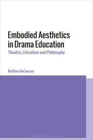 Title: Embodied Aesthetics in Drama Education: Theatre, Literature and Philosophy, Author: Matthew DeCoursey
