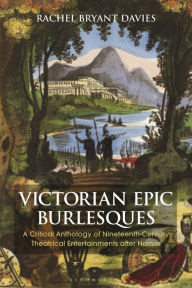 Title: Victorian Epic Burlesques: A Critical Anthology of Nineteenth-Century Theatrical Entertainments after Homer, Author: Rachel Bryant Davies