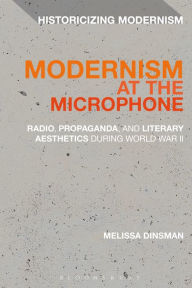 Title: Modernism at the Microphone: Radio, Propaganda, and Literary Aesthetics During World War II, Author: Melissa Dinsman