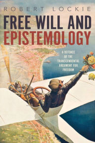 Title: Free Will and Epistemology: A Defence of the Transcendental Argument for Freedom, Author: Robert Lockie