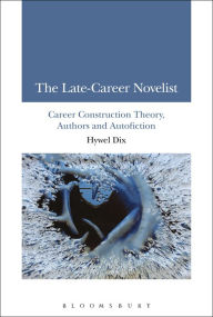 Title: The Late-Career Novelist: Career Construction Theory, Authors and Autofiction, Author: Hywel Dix
