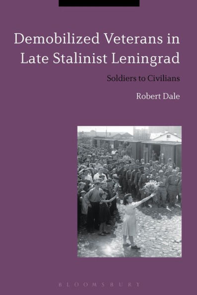 Demobilized Veterans Late Stalinist Leningrad: Soldiers to Civilians