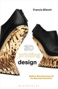 Title: 3D Printing Design: Additive Manufacturing and the Materials Revolution, Author: Francis Bitonti