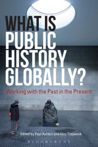 Title: What Is Public History Globally?: Working with the Past in the Present, Author: Paul Ashton
