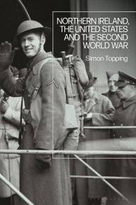 Title: Northern Ireland, the United States and the Second World War, Author: Simon Topping