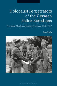 Title: Holocaust Perpetrators of the German Police Battalions: The Mass Murder of Jewish Civilians, 1940-1942, Author: Ian Rich