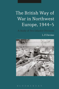 Title: The British Way of War in Northwest Europe, 1944-5: A Study of Two Infantry Divisions, Author: L. P. Devine
