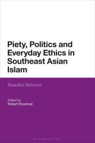 Title: Piety, Politics, and Everyday Ethics in Southeast Asian Islam: Beautiful Behavior, Author: Robert Rozehnal