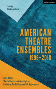 Title: American Theatre Ensembles Volume 2: Post-1995: The Builders Association, Pig Iron Theatre, Rude Mechs, Radiohole, The Civilians, and 600 Highwaymen, Author: Mike Vanden Heuvel