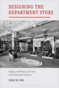 Title: Designing the Department Store: Display and Retail at the Turn of the Twentieth Century, Author: Emily M. Orr