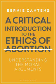 Title: A Critical Introduction to the Ethics of Abortion: Understanding the Moral Arguments, Author: Bernie Cantens