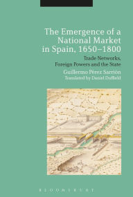 Title: The Emergence of a National Market in Spain, 1650-1800: Trade Networks, Foreign Powers and the State, Author: Guillermo Perez Sarrion