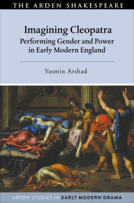 Title: Imagining Cleopatra: Performing Gender and Power in Early Modern England, Author: Yasmin Arshad