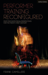 Title: Performer Training Reconfigured: Post-Psychophysical Perspectives for the Twenty-First Century, Author: Frank Camilleri