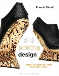 Title: 3D Printing Design: Additive manufacturing and the materials revolution, Author: Francis Bitonti