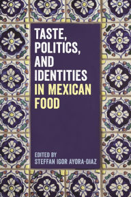 Title: Taste, Politics, and Identities in Mexican Food, Author: Steffan Igor Ayora-Diaz