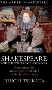 Title: Shakespeare and the Politics of Nostalgia: Negotiating the Memory of Elizabeth I on the Jacobean Stage, Author: Yuichi Tsukada