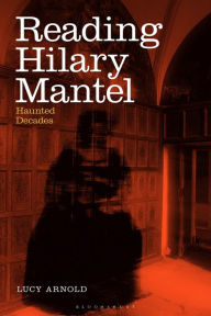 Title: Reading Hilary Mantel: Haunted Decades, Author: Lucy Arnold