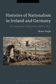 Title: Histories of Nationalism in Ireland and Germany: A Comparative Study from 1800 to 1932, Author: Shane Nagle