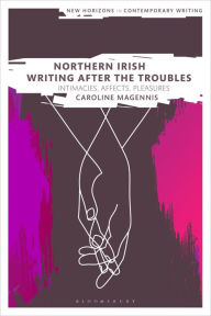 Title: Northern Irish Writing After the Troubles: Intimacies, Affects, Pleasures, Author: Caroline Magennis