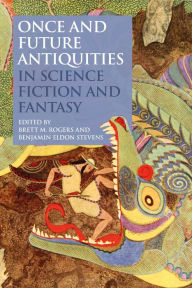 Title: Once and Future Antiquities in Science Fiction and Fantasy, Author: Brett M. Rogers