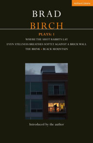 Title: Birch Plays: 1: Where the Shot Rabbits Lay; Even Stillness Breathes Softly Against a Brick Wall; The Brink; Black Mountain, Author: Brad Birch
