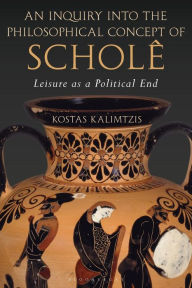 Title: An Inquiry into the Philosophical Concept of Scholê: Leisure as a Political End, Author: Kostas Kalimtzis