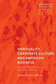 Title: Spirituality, Corporate Culture, and American Business: The Neoliberal Ethic and the Spirit of Global Capital, Author: James Dennis LoRusso