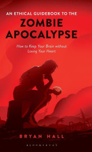 Title: An Ethical Guidebook to the Zombie Apocalypse: How to Keep Your Brain without Losing Your Heart, Author: Bryan Hall