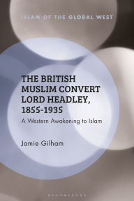 Title: The British Muslim Convert Lord Headley, 1855-1935, Author: Jamie Gilham