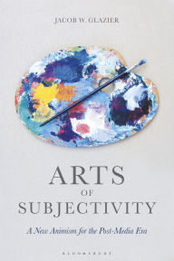 Title: Arts of Subjectivity: A New Animism for the Post-Media Era, Author: Jacob W. Glazier