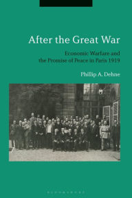 Title: After the Great War: Economic Warfare and the Promise of Peace in Paris 1919, Author: Phillip Dehne