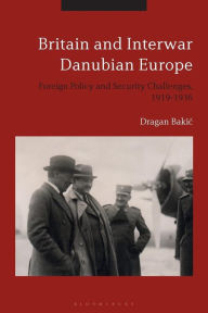 Title: Britain and Interwar Danubian Europe: Foreign Policy and Security Challenges, 1919-1936, Author: Dragan Bakic