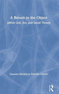 Title: A Return to the Object: Alfred Gell, Art, and Social Theory, Author: Susanne Küchler