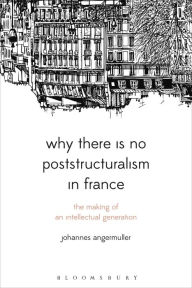 Title: Why There Is No Poststructuralism in France: The Making of an Intellectual Generation, Author: Johannes Angermuller