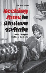 Title: Seeking Love in Modern Britain: Gender, Dating and the Rise of 'the Single', Author: Zoe Strimpel