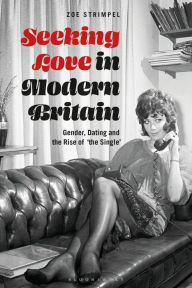 Title: Seeking Love in Modern Britain: Gender, Dating and the Rise of 'the Single', Author: Zoe Strimpel
