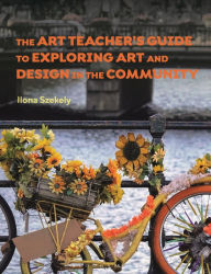 Title: The Art Teacher's Guide to Exploring Art and Design in the Community, Author: Ilona Szekely