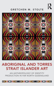 Title: Aboriginal and Torres Strait Islander Art: An Anthropology of Identity Production in Far North Queensland / Edition 1, Author: Gretchen M. Stolte