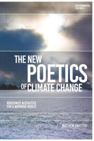 Title: The New Poetics of Climate Change: Modernist Aesthetics for a Warming World, Author: Matthew Griffiths