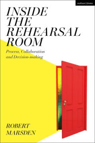 Title: Inside the Rehearsal Room: Process, Collaboration and Decision-Making, Author: Robert Marsden