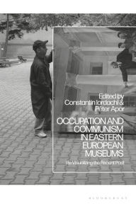 Title: Occupation and Communism in Eastern European Museums: Re-Visualizing the Recent Past, Author: Constantin Iordachi