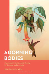 Title: Adorning Bodies: Meaning, Evolution, and Beauty in Humans and Animals, Author: Marilynn Johnson